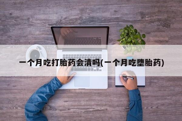 堕胎药购买方式一个月吃打胎药会清吗(一个月吃堕胎药)