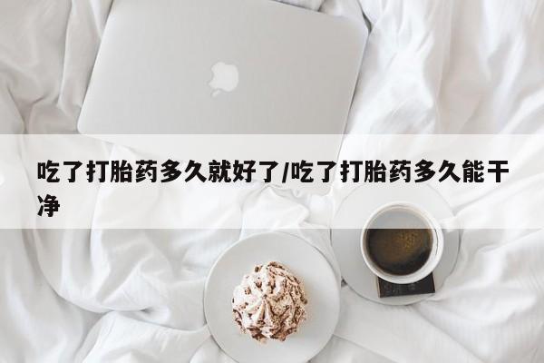 堕胎药购买方式吃了打胎药多久就好了/吃了打胎药多久能干净