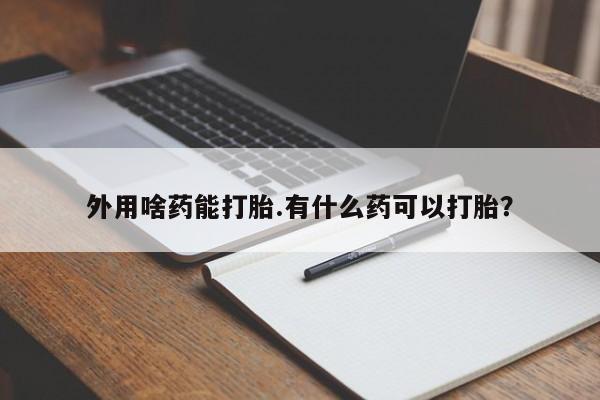 堕胎药购买方式外用啥药能打胎.有什么药可以打胎？