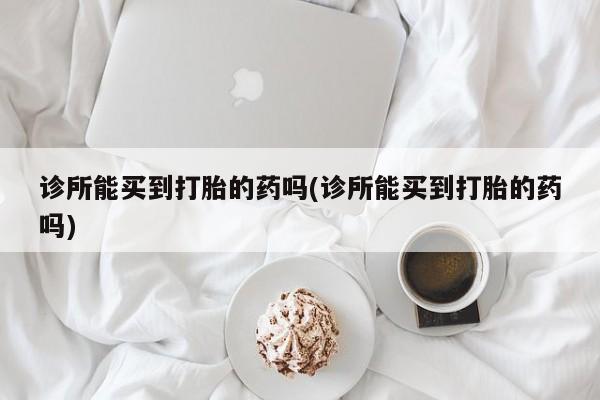 堕胎药购买方式诊所能买到打胎的药吗(诊所能买到打胎的药吗)