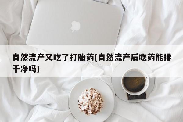 堕胎药购买方式自然流产又吃了打胎药(自然流产后吃药能排干净吗)