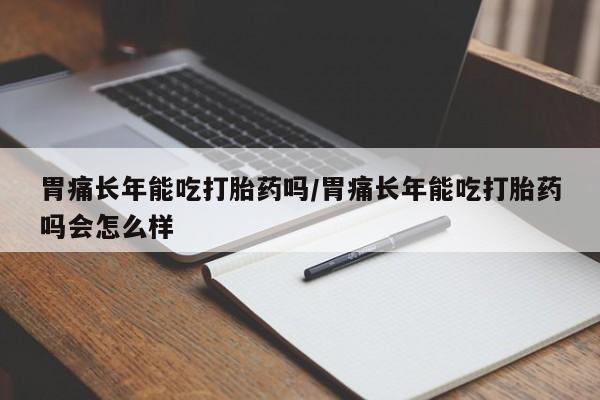 堕胎药购买方式胃痛长年能吃打胎药吗/胃痛长年能吃打胎药吗会怎么样
