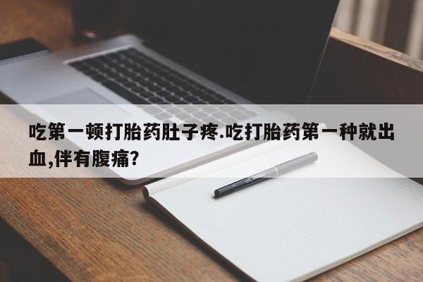 堕胎药购买方式吃第一顿打胎药肚子疼.吃打胎药第一种就出血,伴有腹痛？