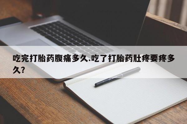 堕胎药购买方式吃完打胎药腹痛多久.吃了打胎药肚疼要疼多久？
