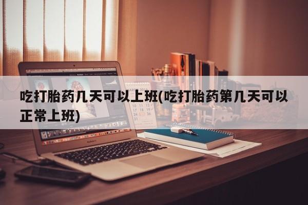 堕胎药购买方式吃打胎药几天可以上班(吃打胎药第几天可以正常上班)
