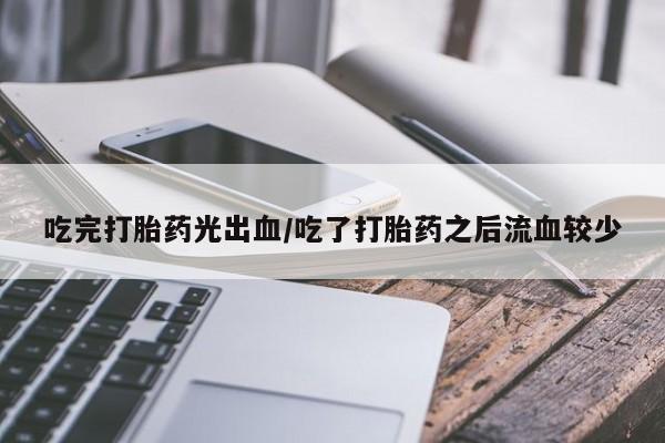 堕胎药购买方式吃完打胎药光出血/吃了打胎药之后流血较少