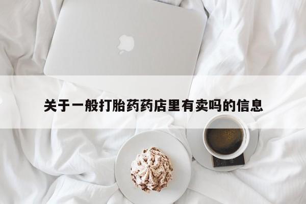 堕胎药购买方式关于一般打胎药药店里有卖吗的信息