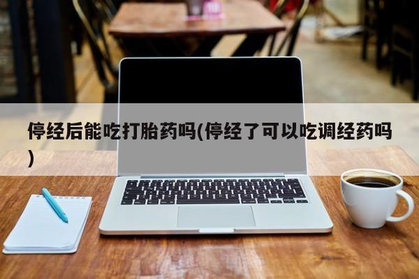 堕胎药购买方式停经后能吃打胎药吗(停经了可以吃调经药吗)