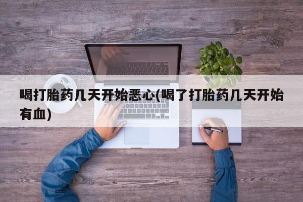 堕胎药购买方式喝打胎药几天开始恶心(喝了打胎药几天开始有血)