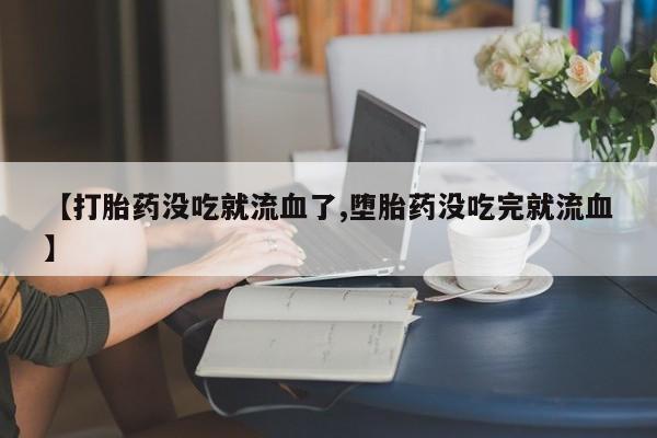 堕胎药购买方式【打胎药没吃就流血了,堕胎药没吃完就流血】