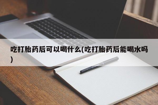 堕胎药购买方式吃打胎药后可以喝什么(吃打胎药后能喝水吗)