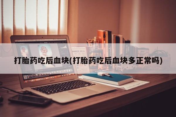 堕胎药购买方式打胎药吃后血块(打胎药吃后血块多正常吗)