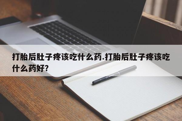 堕胎药购买方式打胎后肚子疼该吃什么药.打胎后肚子疼该吃什么药好？