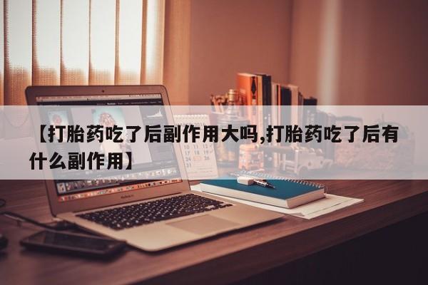 堕胎药购买方式【打胎药吃了后副作用大吗,打胎药吃了后有什么副作用】