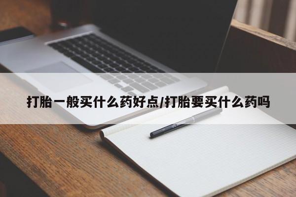 堕胎药购买方式打胎一般买什么药好点/打胎要买什么药吗
