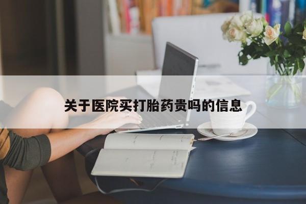 堕胎药购买方式关于医院买打胎药贵吗的信息
