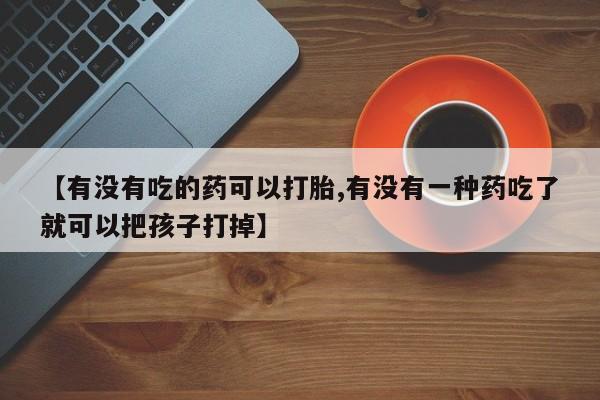堕胎药购买方式【有没有吃的药可以打胎,有没有一种药吃了就可以把孩子打掉】