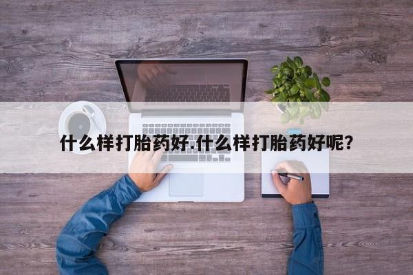 堕胎药购买方式什么样打胎药好.什么样打胎药好呢？