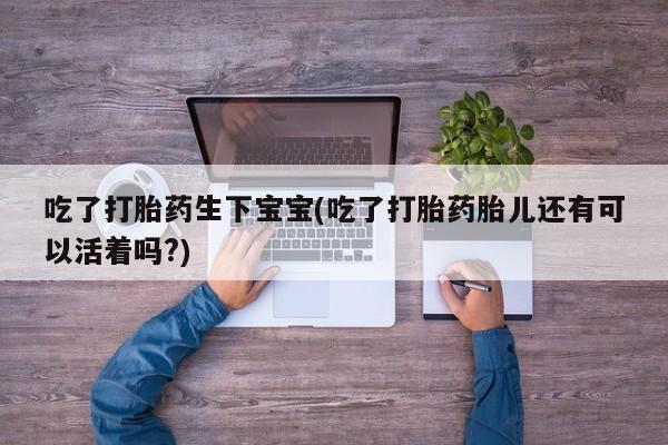 堕胎药购买方式吃了打胎药生下宝宝(吃了打胎药胎儿还有可以活着吗?)