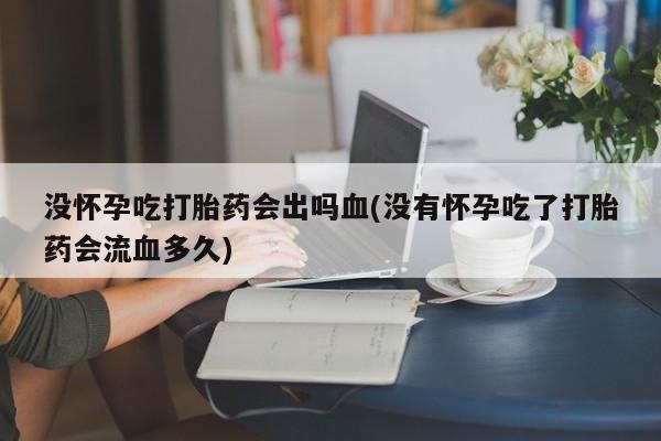 堕胎药购买方式没怀孕吃打胎药会出吗血(没有怀孕吃了打胎药会流血多久)