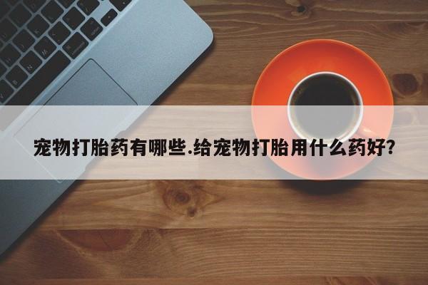 堕胎药购买方式宠物打胎药有哪些.给宠物打胎用什么药好？