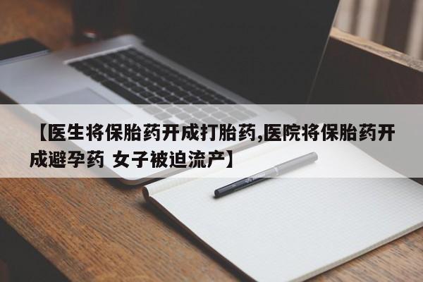 堕胎药购买方式【医生将保胎药开成打胎药,医院将保胎药开成避孕药 女子被迫流产】