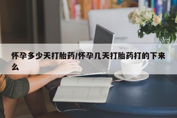 堕胎药购买方式怀孕多少天打胎药/怀孕几天打胎药打的下来么