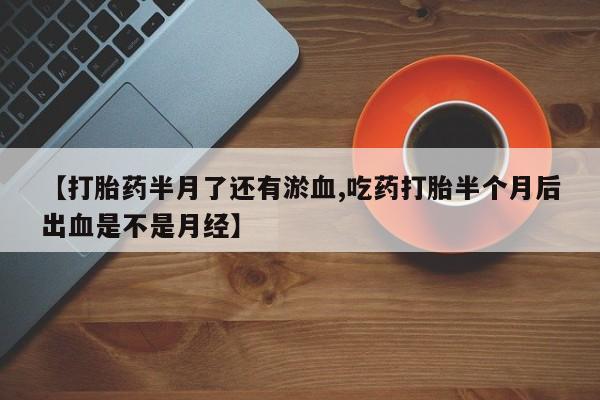 堕胎药购买方式【打胎药半月了还有淤血,吃药打胎半个月后出血是不是月经】