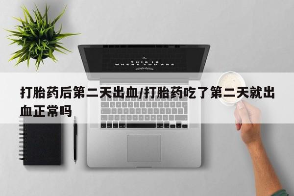 堕胎药购买方式打胎药后第二天出血/打胎药吃了第二天就出血正常吗