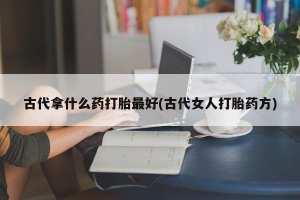 堕胎药购买方式古代拿什么药打胎最好(古代女人打胎药方)