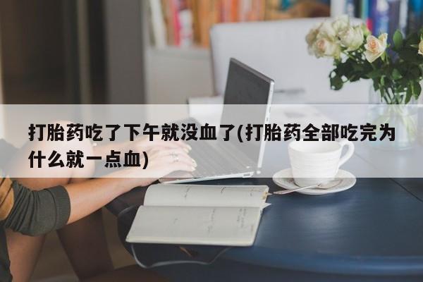堕胎药购买方式打胎药吃了下午就没血了(打胎药全部吃完为什么就一点血)