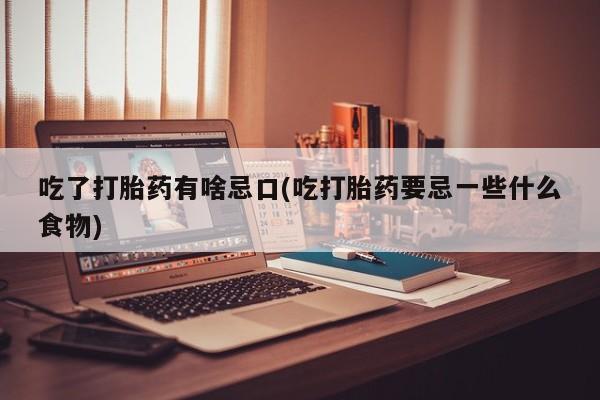 堕胎药购买方式吃了打胎药有啥忌口(吃打胎药要忌一些什么食物)