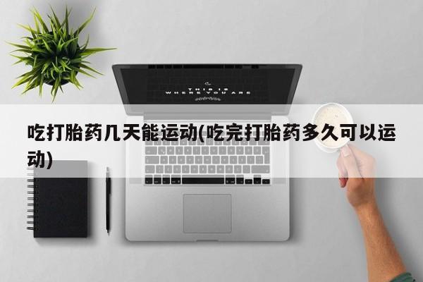 堕胎药购买方式吃打胎药几天能运动(吃完打胎药多久可以运动)