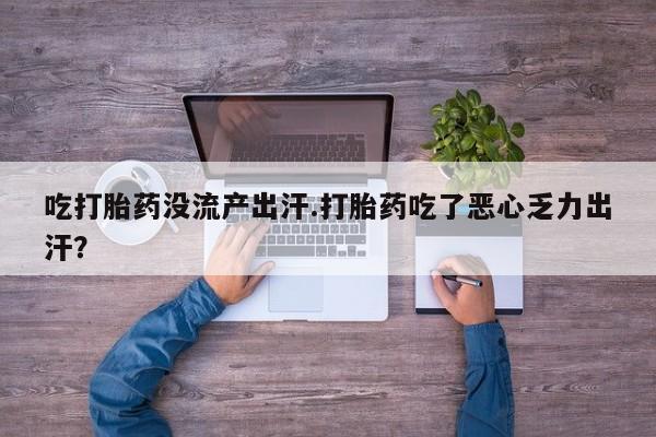 堕胎药购买方式吃打胎药没流产出汗.打胎药吃了恶心乏力出汗？