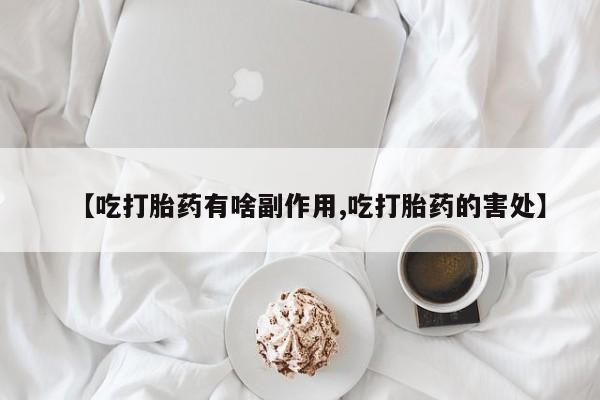 堕胎药购买方式【吃打胎药有啥副作用,吃打胎药的害处】