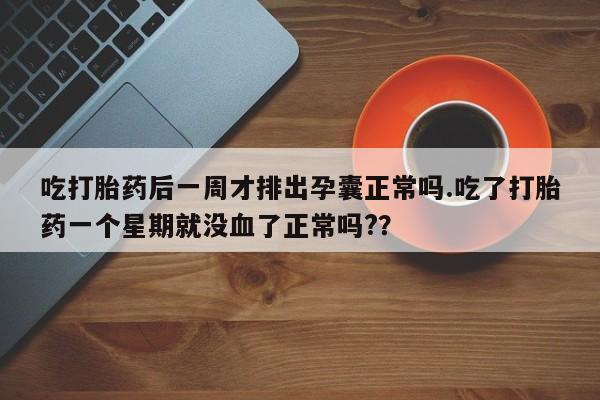 堕胎药购买方式吃打胎药后一周才排出孕囊正常吗.吃了打胎药一个星期就没血了正常吗?？