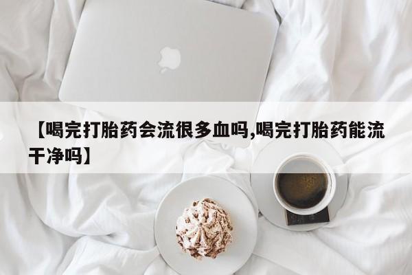 堕胎药购买方式【喝完打胎药会流很多血吗,喝完打胎药能流干净吗】