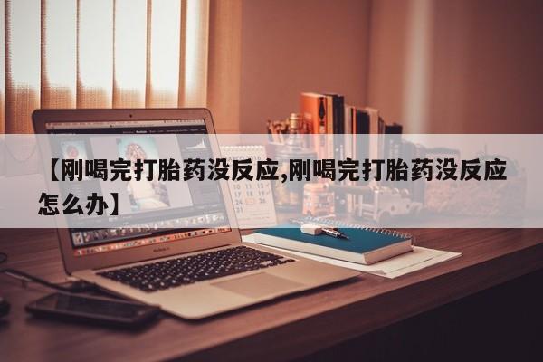 堕胎药购买方式【刚喝完打胎药没反应,刚喝完打胎药没反应怎么办】