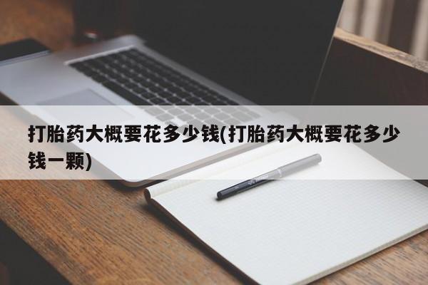 堕胎药购买方式打胎药大概要花多少钱(打胎药大概要花多少钱一颗)