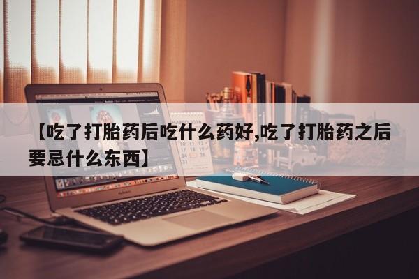 堕胎药购买方式【吃了打胎药后吃什么药好,吃了打胎药之后要忌什么东西】