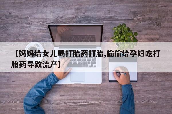 堕胎药购买方式【妈妈给女儿喝打胎药打胎,偷偷给孕妇吃打胎药导致流产】