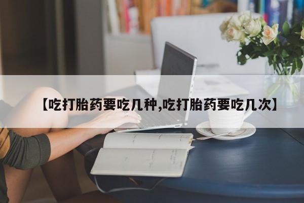 堕胎药购买方式【吃打胎药要吃几种,吃打胎药要吃几次】