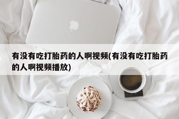 堕胎药购买方式有没有吃打胎药的人啊视频(有没有吃打胎药的人啊视频播放)