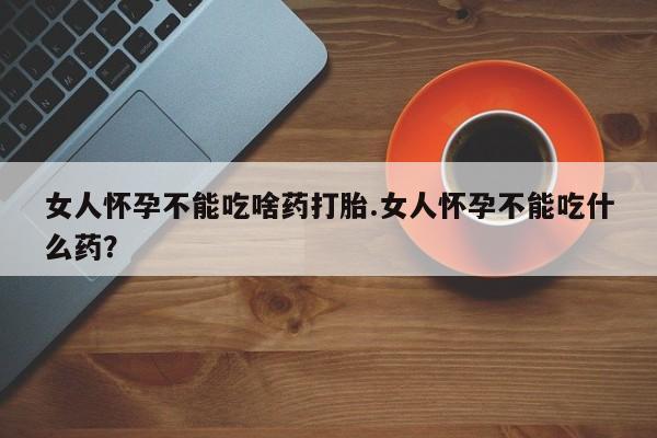 堕胎药购买方式女人怀孕不能吃啥药打胎.女人怀孕不能吃什么药？