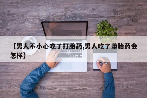 堕胎药购买方式【男人不小心吃了打胎药,男人吃了堕胎药会怎样】