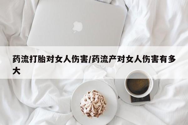 堕胎药购买方式药流打胎对女人伤害/药流产对女人伤害有多大