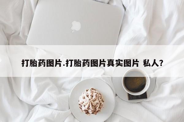 堕胎药购买方式打胎药图片.打胎药图片真实图片 私人？