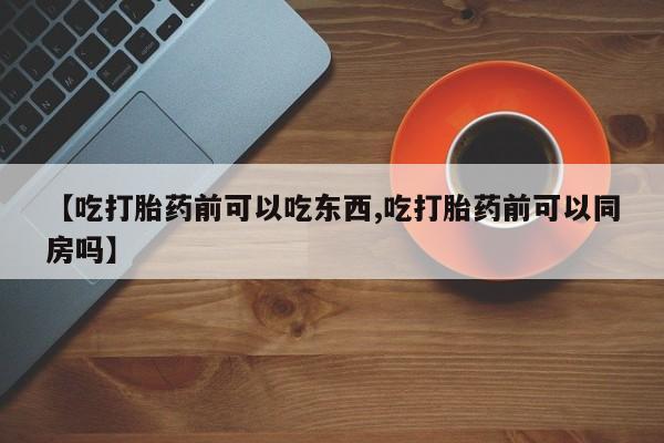 堕胎药购买方式【吃打胎药前可以吃东西,吃打胎药前可以同房吗】