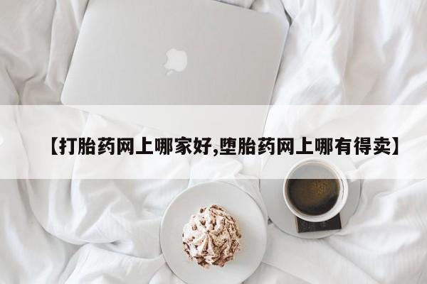 堕胎药购买方式【打胎药网上哪家好,堕胎药网上哪有得卖】