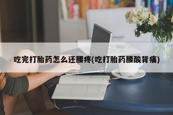 堕胎药购买方式吃完打胎药怎么还腰疼(吃打胎药腰酸背痛)